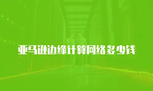 亚马逊边缘计算网络多少钱