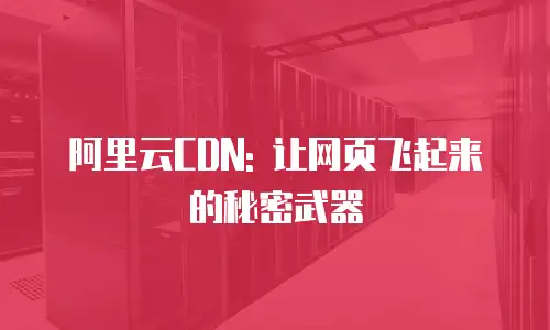 阿里云CDN: 让网页飞起来的秘密武器