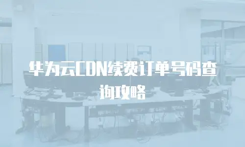华为云CDN续费订单号码查询攻略