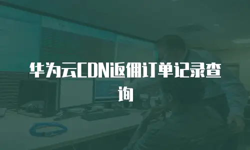 华为云CDN返佣订单记录查询