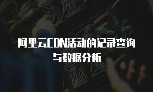 阿里云CDN活动的记录查询与数据分析