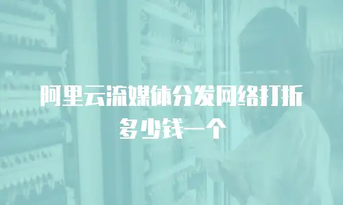 阿里云流媒体分发网络打折多少钱一个