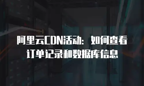 阿里云CDN活动：如何查看订单记录和数据库信息