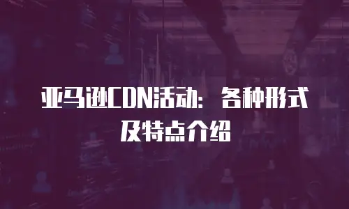 亚马逊CDN活动：各种形式及特点介绍