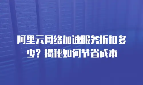 阿里云网络加速服务折扣多少？揭秘如何节省成本