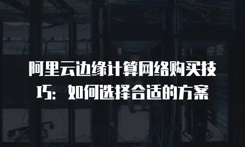 阿里云边缘计算网络购买技巧：如何选择合适的方案