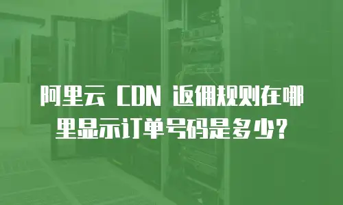 阿里云 CDN 返佣规则在哪里显示订单号码是多少？