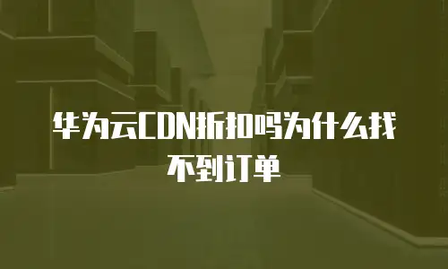 华为云CDN折扣吗为什么找不到订单