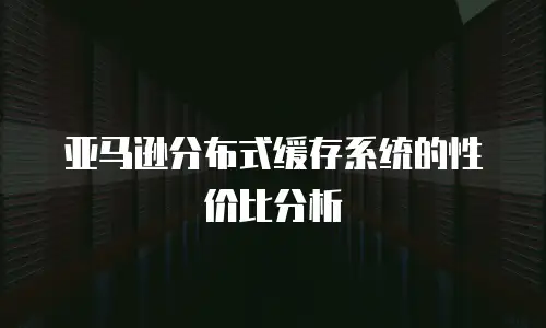 亚马逊分布式缓存系统的性价比分析