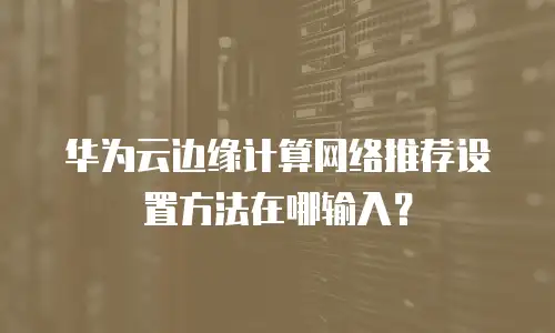 华为云边缘计算网络推荐设置方法在哪输入？