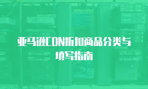 亚马逊CDN折扣商品分类与填写指南