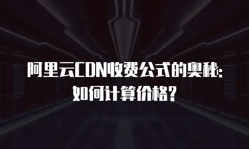 阿里云CDN收费公式的奥秘:如何计算价格?
