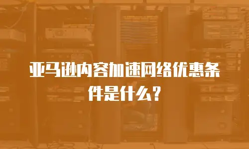 亚马逊内容加速网络优惠条件是什么？