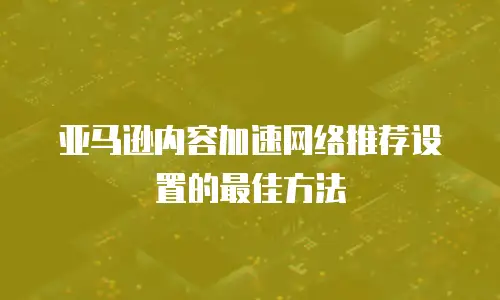 亚马逊内容加速网络推荐设置的最佳方法