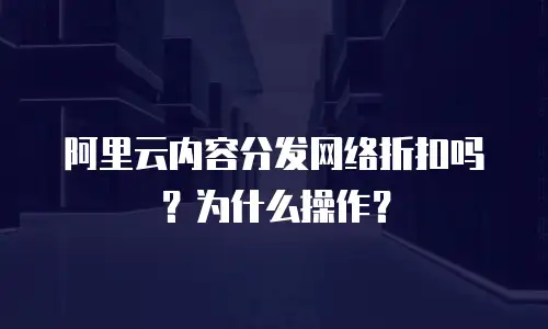 阿里云内容分发网络折扣吗？为什么操作？