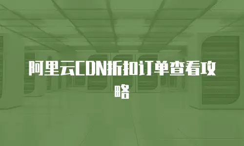 阿里云CDN折扣订单查看攻略