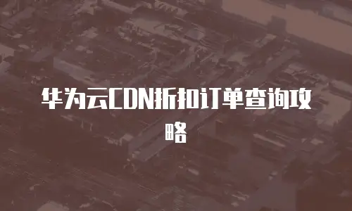 华为云CDN折扣订单查询攻略