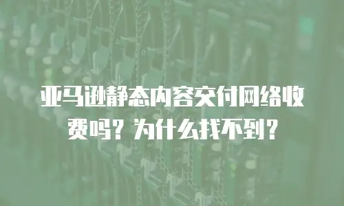 亚马逊静态内容交付网络收费吗？为什么找不到？
