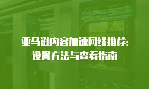 亚马逊内容加速网络推荐：设置方法与查看指南