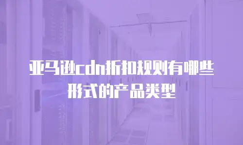 亚马逊cdn折扣规则有哪些形式的产品类型