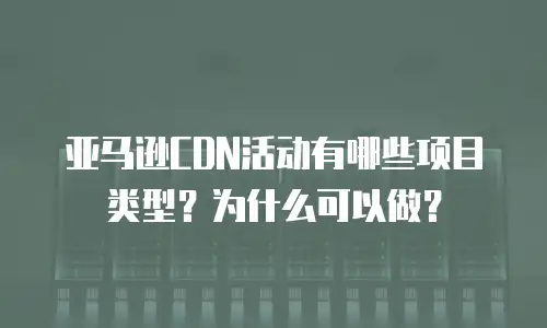 亚马逊CDN活动有哪些项目类型？为什么可以做？