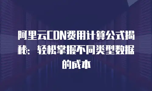 阿里云CDN费用计算公式揭秘：轻松掌握不同类型数据的成本