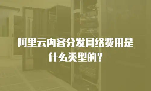 阿里云内容分发网络费用是什么类型的？