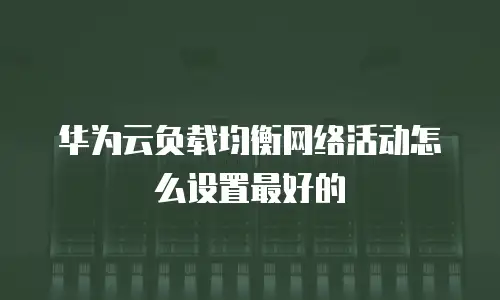 华为云负载均衡网络活动怎么设置最好的