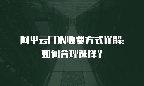 阿里云CDN收费方式详解：如何合理选择？