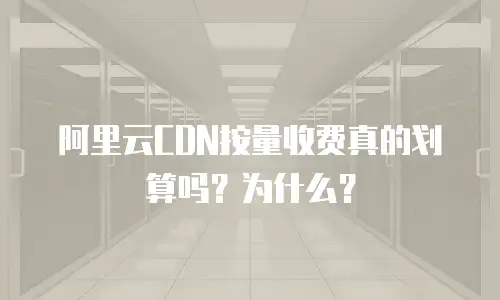 阿里云CDN按量收费真的划算吗？为什么？