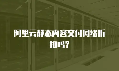 阿里云静态内容交付网络折扣吗？