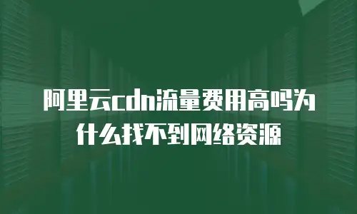 阿里云cdn流量费用高吗为什么找不到网络资源