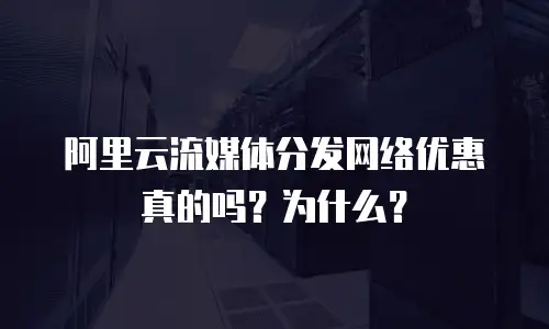 阿里云流媒体分发网络优惠真的吗？为什么？