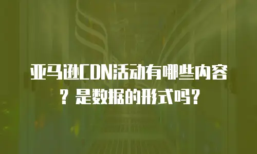 亚马逊CDN活动有哪些内容？是数据的形式吗？