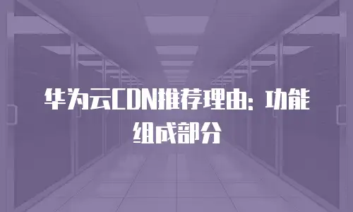 华为云CDN推荐理由: 功能组成部分