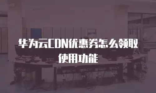 华为云CDN优惠券怎么领取使用功能