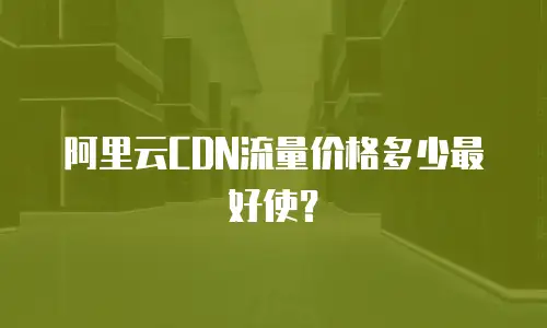 阿里云CDN流量价格多少最好使？