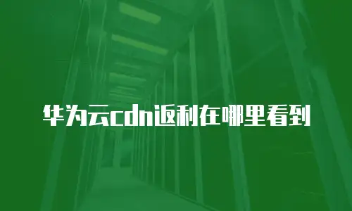 华为云cdn返利在哪里看到