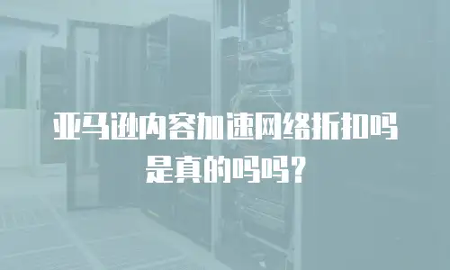亚马逊内容加速网络折扣吗是真的吗吗？