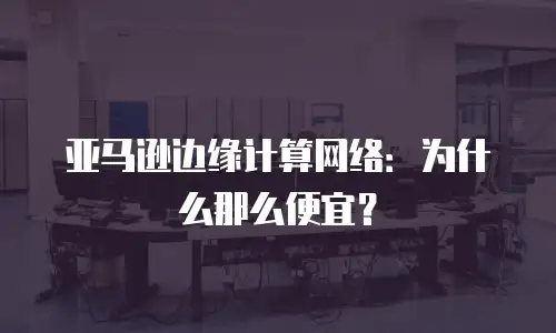 亚马逊边缘计算网络：为什么那么便宜？