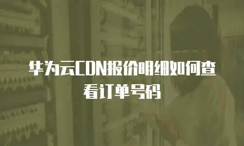 华为云CDN报价明细如何查看订单号码
