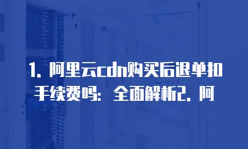 1. 阿里云cdn购买后退单扣手续费吗：全面解析2. 阿