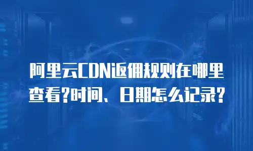 阿里云CDN返佣规则在哪里查看?时间、日期怎么记录?