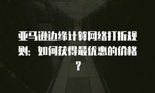 亚马逊边缘计算网络打折规则：如何获得最优惠的价格？