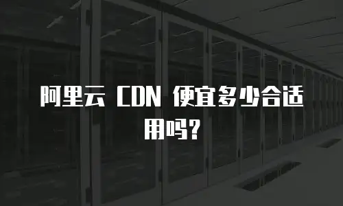 阿里云 CDN 便宜多少合适用吗？