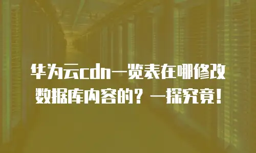 华为云cdn一览表在哪修改数据库内容的？一探究竟！