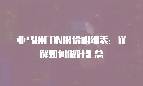 亚马逊CDN报价明细表：详解如何做好汇总