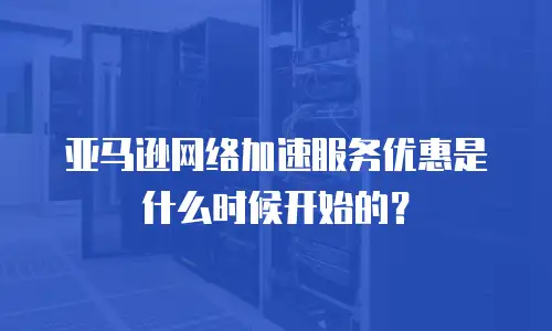 亚马逊网络加速服务优惠是什么时候开始的？