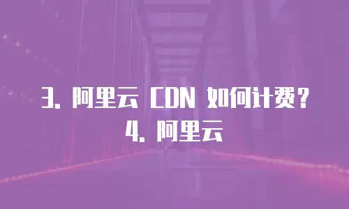   3. 阿里云 CDN 如何计费？  4. 阿里云