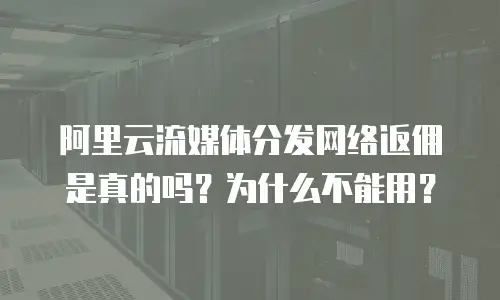 阿里云流媒体分发网络返佣是真的吗？为什么不能用？